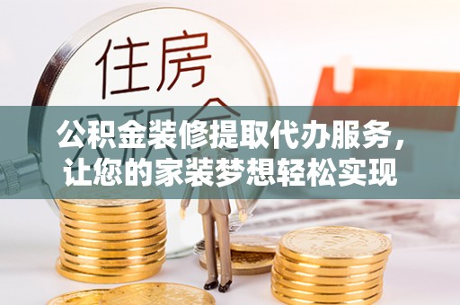 全州公积金装修提取代办服务，让您的家装梦想轻松实现