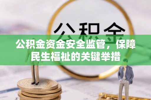 全州公积金资金安全监管，保障民生福祉的关键举措