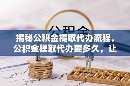 全州揭秘公积金提取代办流程，公积金提取代办要多久，让你心中有数