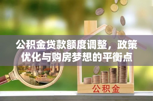 全州公积金贷款额度调整，政策优化与购房梦想的平衡点