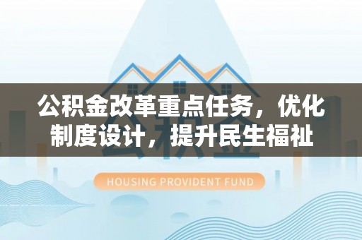全州公积金改革重点任务，优化制度设计，提升民生福祉
