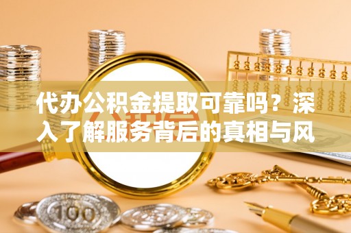 全州代办公积金提取可靠吗？深入了解服务背后的真相与风险