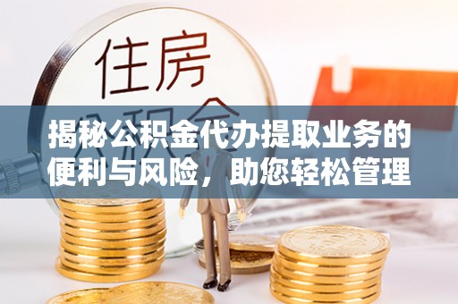 全州揭秘公积金代办提取业务的便利与风险，助您轻松管理个人资金