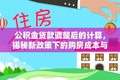 全州公积金贷款调整后的计算，揭秘新政策下的购房成本与规划