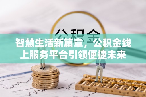 全州智慧生活新篇章，公积金线上服务平台引领便捷未来