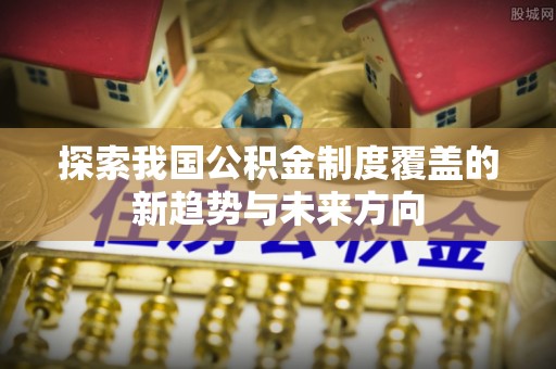 全州探索我国公积金制度覆盖的新趋势与未来方向