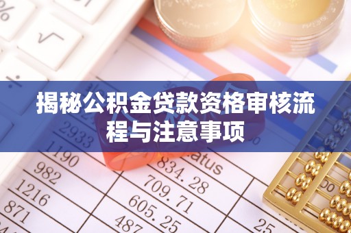 全州揭秘公积金贷款资格审核流程与注意事项