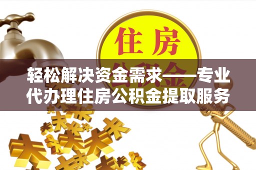 全州轻松解决资金需求——专业代办理住房公积金提取服务