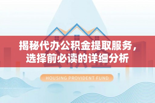全州揭秘代办公积金提取服务，选择前必读的详细分析