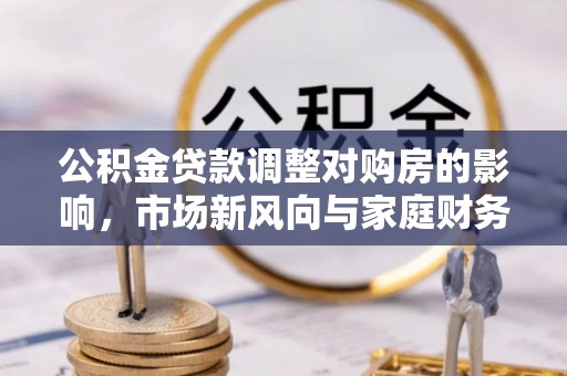 全州公积金贷款调整对购房的影响，市场新风向与家庭财务规划