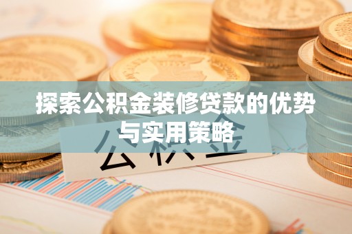 全州探索公积金装修贷款的优势与实用策略