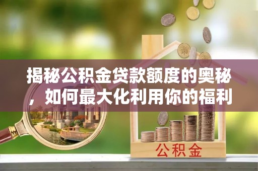 全州揭秘公积金贷款额度的奥秘，如何最大化利用你的福利？