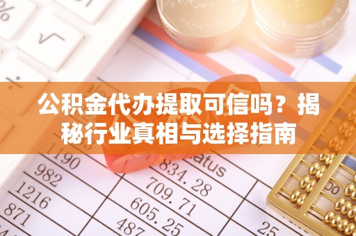 全州公积金代办提取可信吗？揭秘行业真相与选择指南