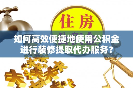 全州如何高效便捷地使用公积金进行装修提取代办服务？