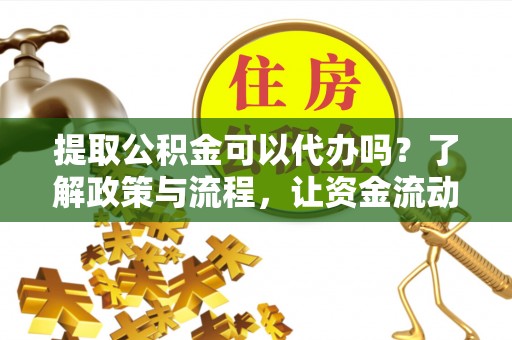 全州提取公积金可以代办吗？了解政策与流程，让资金流动更轻松