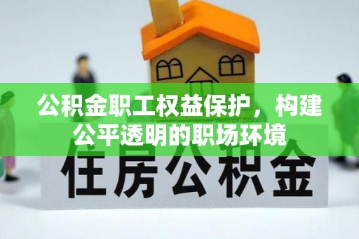 全州公积金职工权益保护，构建公平透明的职场环境