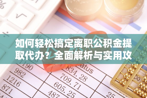 全州如何轻松搞定离职公积金提取代办？全面解析与实用攻略
