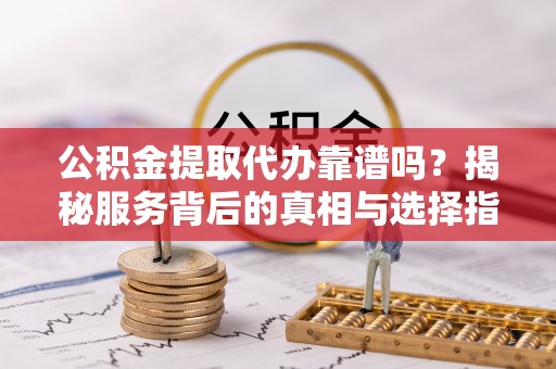 全州公积金提取代办靠谱吗？揭秘服务背后的真相与选择指南