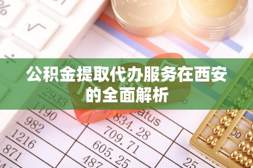 全州公积金提取代办服务在西安的全面解析
