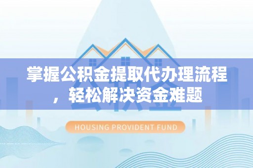 全州掌握公积金提取代办理流程，轻松解决资金难题