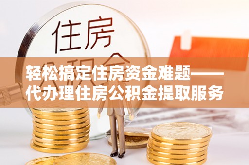全州轻松搞定住房资金难题——代办理住房公积金提取服务详解
