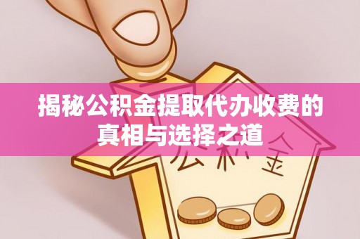 全州揭秘公积金提取代办收费的真相与选择之道