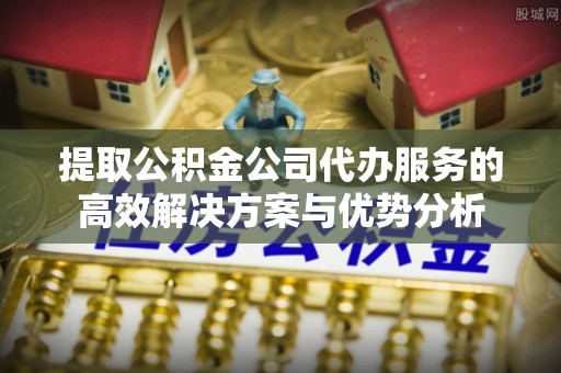 全州提取公积金公司代办服务的高效解决方案与优势分析