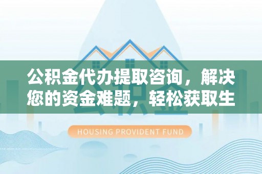 全州公积金代办提取咨询，解决您的资金难题，轻松获取生活助力
