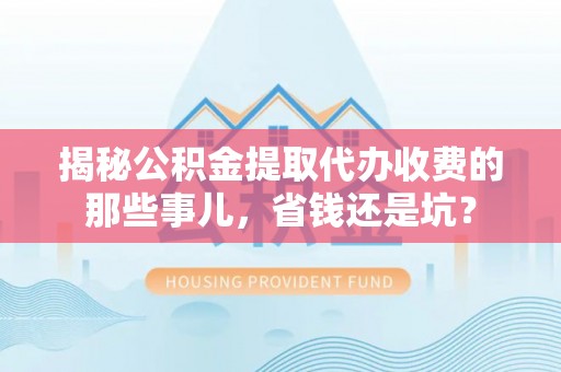 全州揭秘公积金提取代办收费的那些事儿，省钱还是坑？