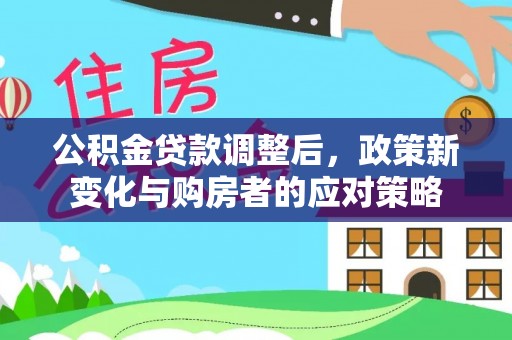 全州公积金贷款调整后，政策新变化与购房者的应对策略