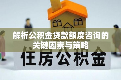 全州解析公积金贷款额度咨询的关键因素与策略