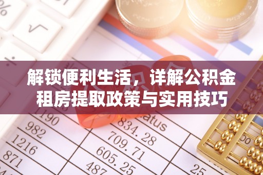 全州解锁便利生活，详解公积金租房提取政策与实用技巧