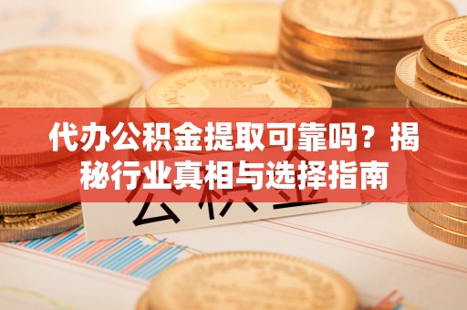 全州代办公积金提取可靠吗？揭秘行业真相与选择指南