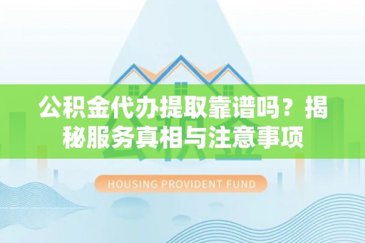 全州公积金代办提取靠谱吗？揭秘服务真相与注意事项