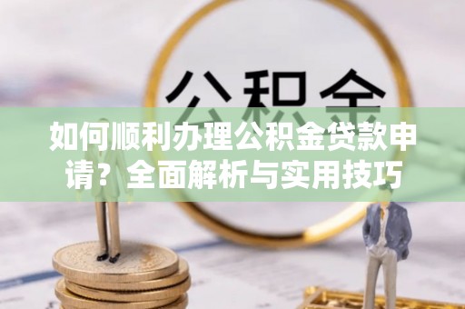 全州如何顺利办理公积金贷款申请？全面解析与实用技巧