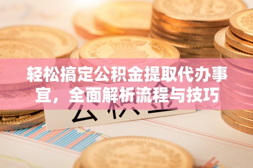全州轻松搞定公积金提取代办事宜，全面解析流程与技巧
