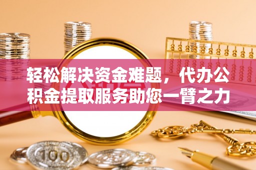 全州轻松解决资金难题，代办公积金提取服务助您一臂之力