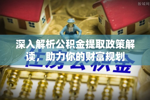 全州深入解析公积金提取政策解读，助力你的财富规划