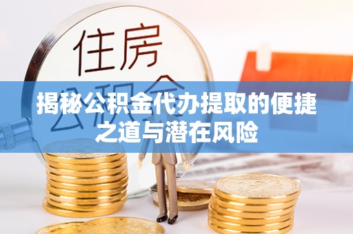 全州揭秘公积金代办提取的便捷之道与潜在风险
