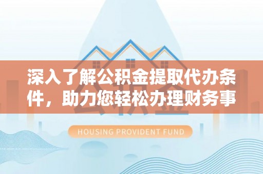 全州深入了解公积金提取代办条件，助力您轻松办理财务事务