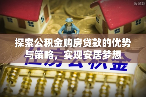 全州探索公积金购房贷款的优势与策略，实现安居梦想