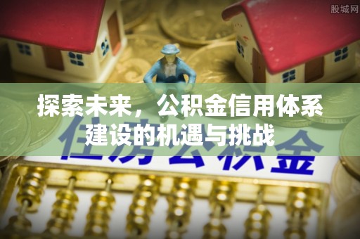 全州探索未来，公积金信用体系建设的机遇与挑战