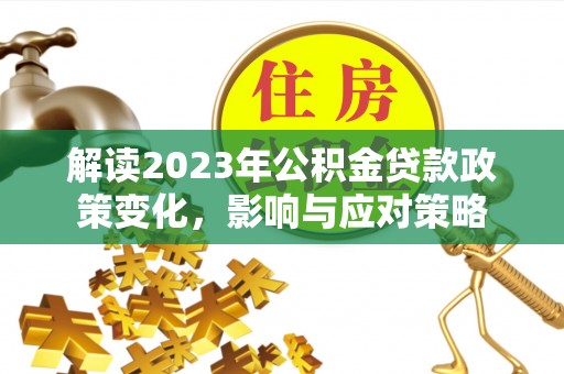 全州解读2023年公积金贷款政策变化，影响与应对策略