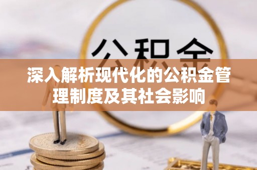 全州深入解析现代化的公积金管理制度及其社会影响