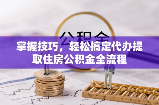 全州掌握技巧，轻松搞定代办提取住房公积金全流程