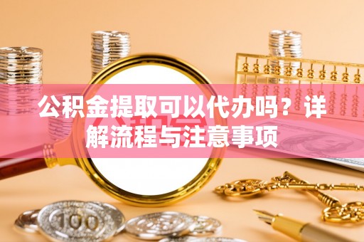 全州公积金提取可以代办吗？详解流程与注意事项