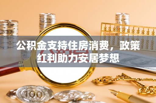 全州公积金支持住房消费，政策红利助力安居梦想
