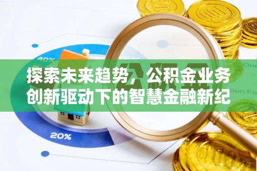 全州探索未来趋势，公积金业务创新驱动下的智慧金融新纪元