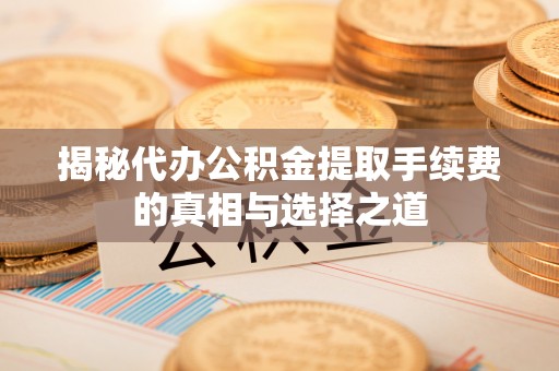全州揭秘代办公积金提取手续费的真相与选择之道