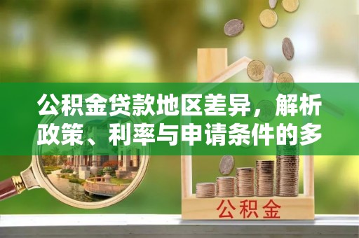 全州公积金贷款地区差异，解析政策、利率与申请条件的多维影响